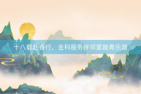 十八载赴春行，金科服务伴邻里踏青乐游
