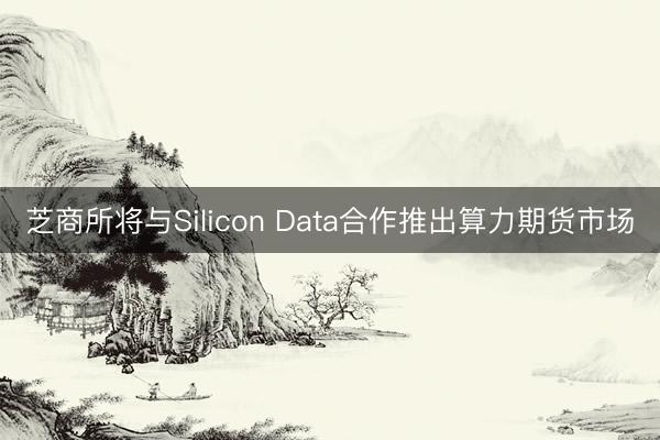 芝商所将与Silicon Data合作推出算力期货市场