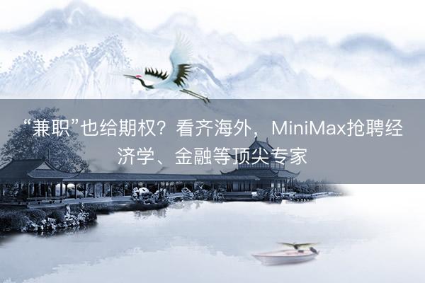 “兼职”也给期权？看齐海外，MiniMax抢聘经济学、金融等顶尖专家