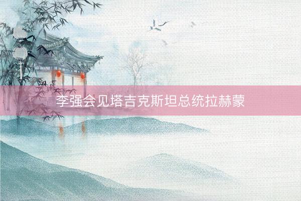 李强会见塔吉克斯坦总统拉赫蒙