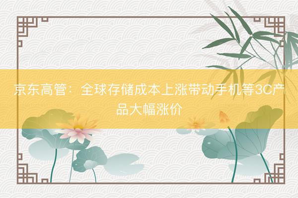 京东高管：全球存储成本上涨带动手机等3C产品大幅涨价
