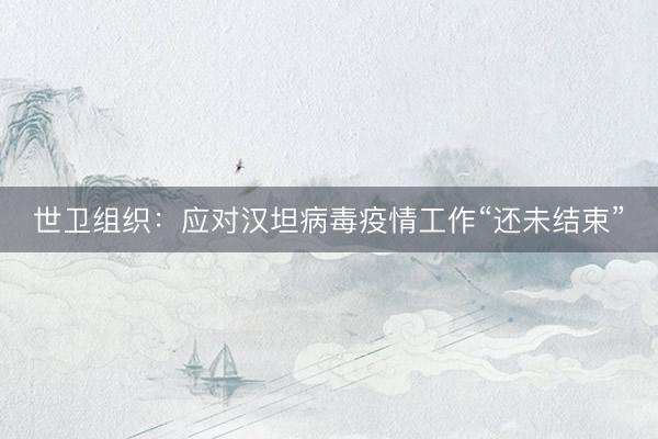 世卫组织：应对汉坦病毒疫情工作“还未结束”
