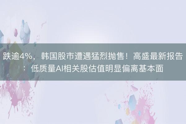 跌逾4%，韩国股市遭遇猛烈抛售！高盛最新报告：低质量AI相关股估值明显偏离基本面