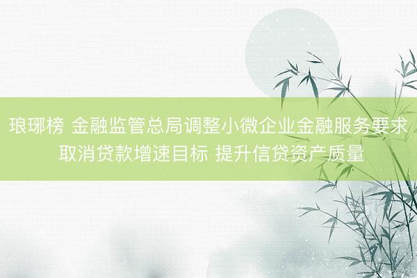 琅琊榜 金融监管总局调整小微企业金融服务要求 取消贷款增速目标 提升信贷资产质量