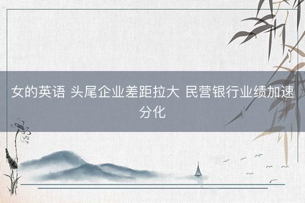 女的英语 头尾企业差距拉大 民营银行业绩加速分化