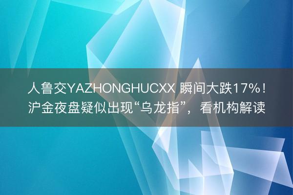 人鲁交YAZHONGHUCXX 瞬间大跌17%！沪金夜盘疑似出现“乌龙指”，看机构解读
