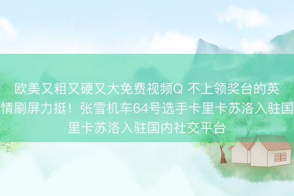 欧美又粗又硬又大免费视频Q 不上领奖台的英雄，车迷热情刷屏力挺！张雪机车64号选手卡里卡苏洛入驻国内社交平台
