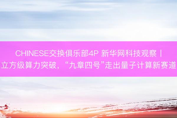 CHINESE交换俱乐部4P 新华网科技观察丨立方级算力突破,“九章四号”走出量子计算新赛道