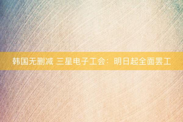 韩国无删减 三星电子工会：明日起全面罢工