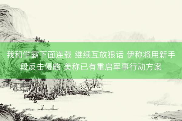 我和学霸下面连载 继续互放狠话 伊称将用新手段反击侵略 美称已有重启军事行动方案