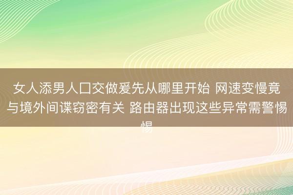 女人添男人囗交做爰先从哪里开始 网速变慢竟与境外间谍窃密有关 路由器出现这些异常需警惕