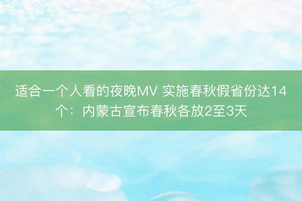 适合一个人看的夜晚MV 实施春秋假省份达14个：内蒙古宣布春秋各放2至3天