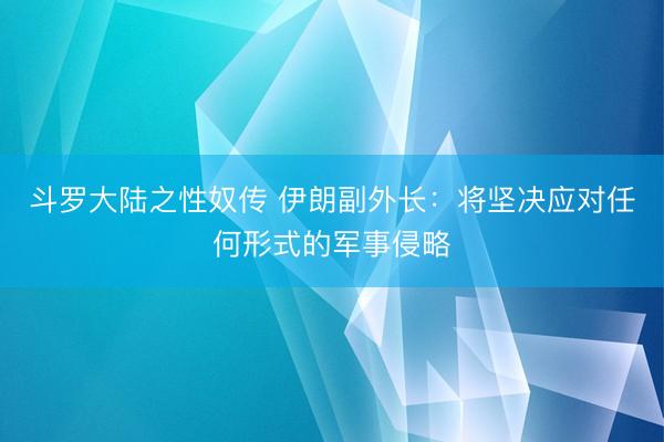 斗罗大陆之性奴传 伊朗副外长：将坚决应对任何形式的军事侵略