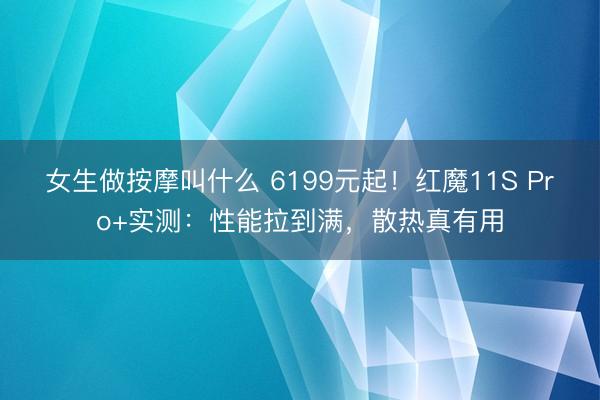女生做按摩叫什么 6199元起！红魔11S Pro+实测：性能拉到满，散热真有用