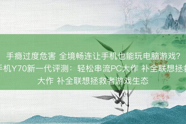手瘾过度危害 全境畅连让手机也能玩电脑游戏？联想拯救者手机Y70新一代评测：轻松串流PC大作 补全联想拯救者游戏生态