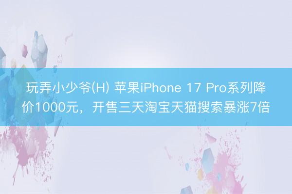 玩弄小少爷(H) 苹果iPhone 17 Pro系列降价1000元，开售三天淘宝天猫搜索暴涨7倍