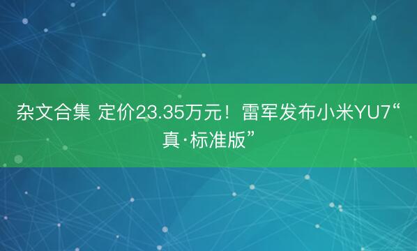 杂文合集 定价23.35万元！雷军发布小米YU7“真·标准版”