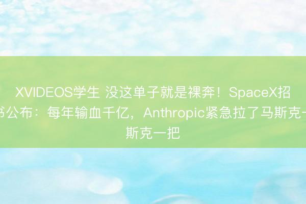 XVIDEOS学生 没这单子就是裸奔！SpaceX招股书公布：每年输血千亿，Anthropic紧急拉了马斯克一把