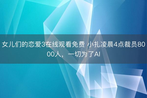 女儿们的恋爱3在线观看免费 小扎凌晨4点裁员8000人，一切为了AI