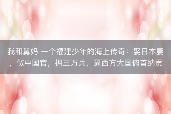 我和舅妈 一个福建少年的海上传奇：娶日本妻，做中国官，拥三万兵，逼西方大国俯首纳贡