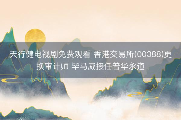 天行健电视剧免费观看 香港交易所(00388)更换审计师 毕马威接任普华永道