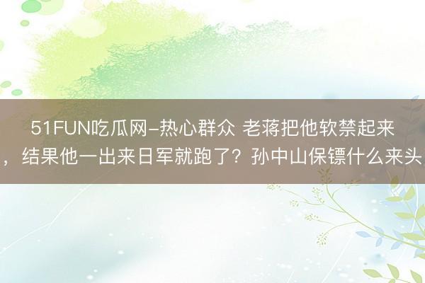 51FUN吃瓜网-热心群众 老蒋把他软禁起来,结果他一出来日军就跑了?孙中山保镖什么来头