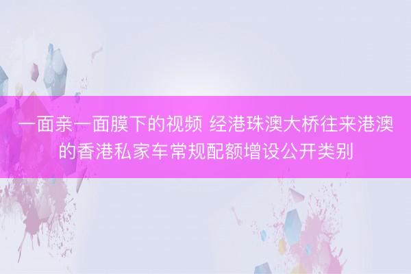 一面亲一面膜下的视频 经港珠澳大桥往来港澳的香港私家车常规配额增设公开类别