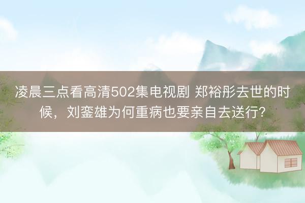 凌晨三点看高清502集电视剧 郑裕彤去世的时候，刘銮雄为何重病也要亲自去送行？