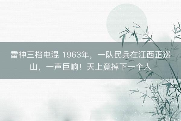 雷神三档电混 1963年，一队民兵在江西正巡山，一声巨响！天上竟掉下一个人