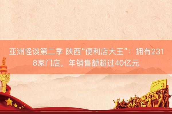 亚洲怪谈第二季 陕西“便利店大王”：拥有2318家门店，年销售额超过40亿元