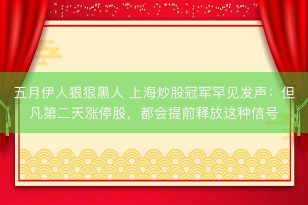 五月伊人狠狠黑人 上海炒股冠军罕见发声：但凡第二天涨停股，都会提前释放这种信号