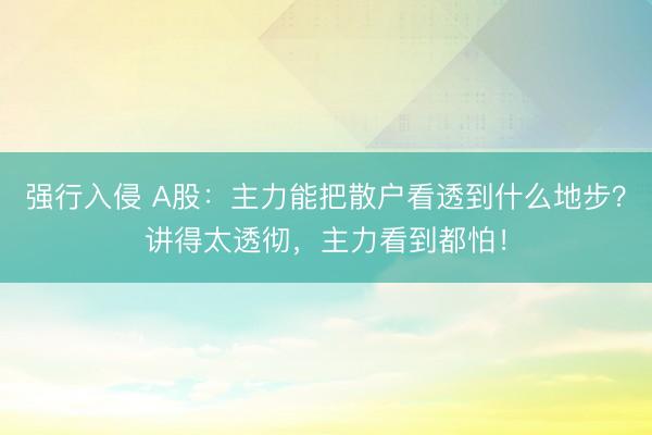强行入侵 A股：主力能把散户看透到什么地步？讲得太透彻，主力看到都怕！