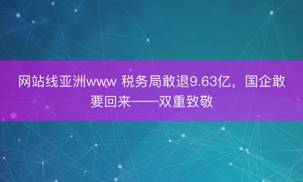网站线亚洲www 税务局敢退9.63亿，国企敢要回来——双重致敬