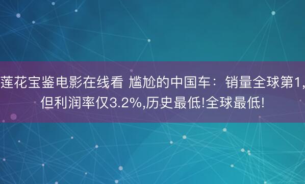 莲花宝鉴电影在线看 尴尬的中国车:销量全球第1,但利润率仅3.2%,历史最低!全球最低!
