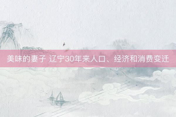 美味的妻子 辽宁30年来人口、经济和消费变迁
