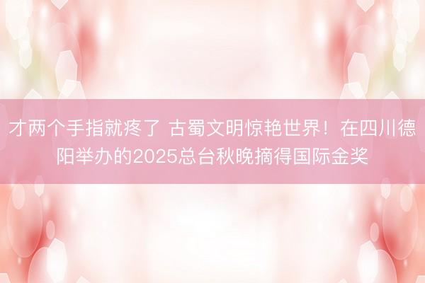才两个手指就疼了 古蜀文明惊艳世界！在四川德阳举办的2025总台秋晚摘得国际金奖