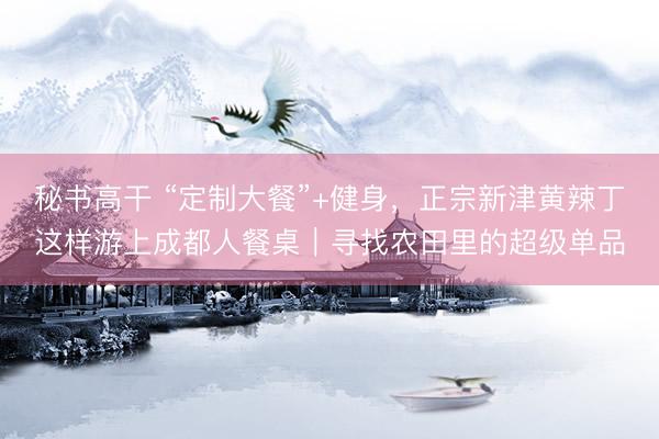 秘书高干 “定制大餐”+健身,正宗新津黄辣丁这样游上成都人餐桌|寻找农田里的超级单品