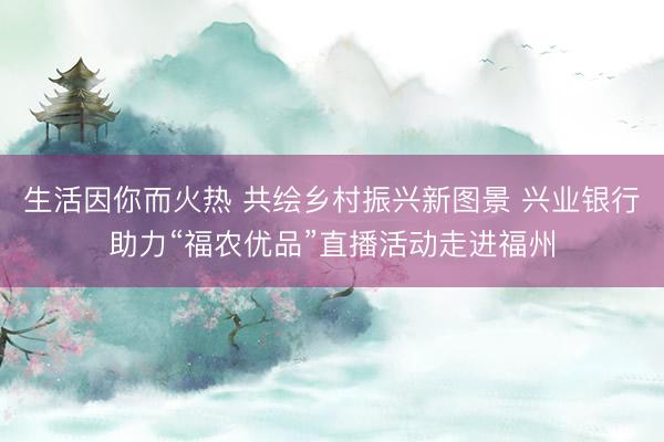生活因你而火热 共绘乡村振兴新图景 兴业银行助力“福农优品”直播活动走进福州