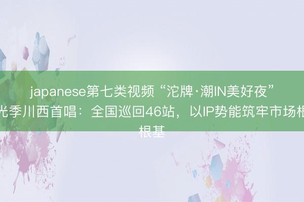 japanese第七类视频 “沱牌·潮IN美好夜”星光季川西首唱：全国巡回46站，以IP势能筑牢市场根基