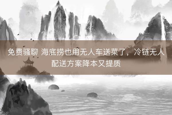 免费骚聊 海底捞也用无人车送菜了，冷链无人配送方案降本又提质
