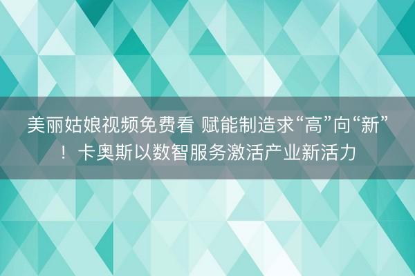 美丽姑娘视频免费看 赋能制造求“高”向“新”！卡奥斯以数智服务激活产业新活力