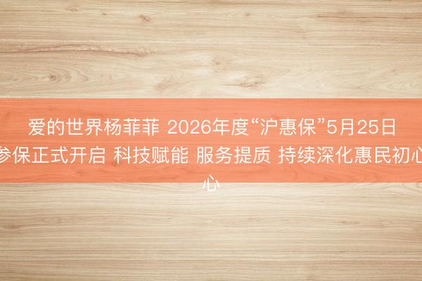 爱的世界杨菲菲 2026年度“沪惠保”5月25日参保正式开启 科技赋能 服务提质 持续深化惠民初心