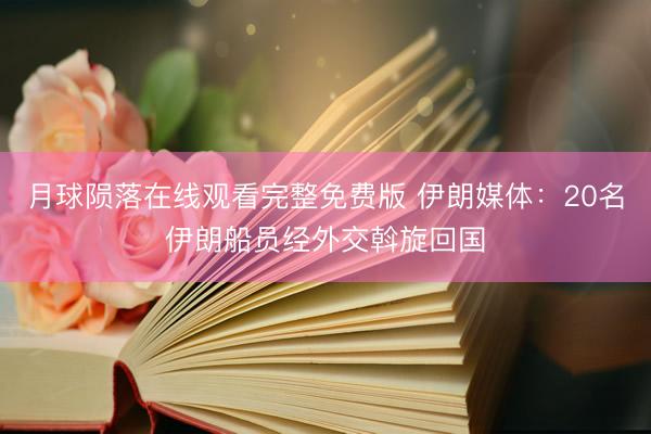 月球陨落在线观看完整免费版 伊朗媒体：20名伊朗船员经外交斡旋回国
