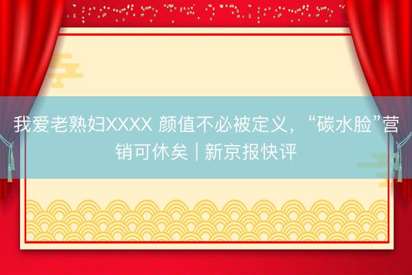我爱老熟妇XXXX 颜值不必被定义，“碳水脸”营销可休矣 | 新京报快评