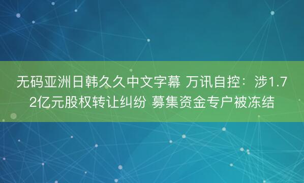 无码亚洲日韩久久中文字幕 万讯自控：涉1.72亿元股权转让纠纷 募集资金专户被冻结