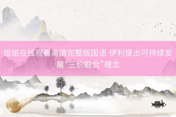 姐姐在线观看高清完整版国语 伊利提出可持续发展“三价融合”理念