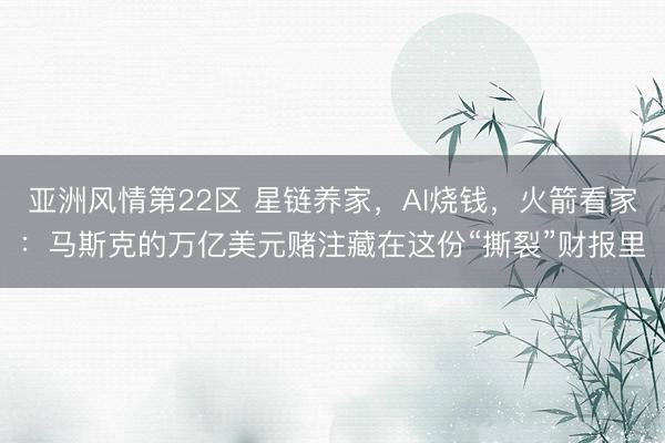 亚洲风情第22区 星链养家,AI烧钱,火箭看家:马斯克的万亿美元赌注藏在这份“撕裂”财报里