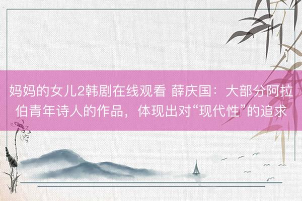 妈妈的女儿2韩剧在线观看 薛庆国：大部分阿拉伯青年诗人的作品，体现出对“现代性”的追求