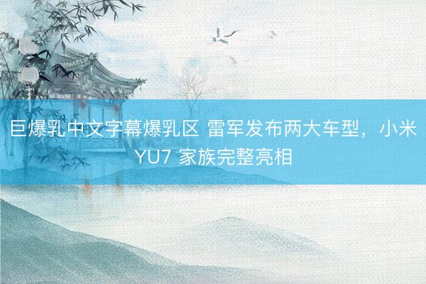 巨爆乳中文字幕爆乳区 雷军发布两大车型，小米YU7 家族完整亮相
