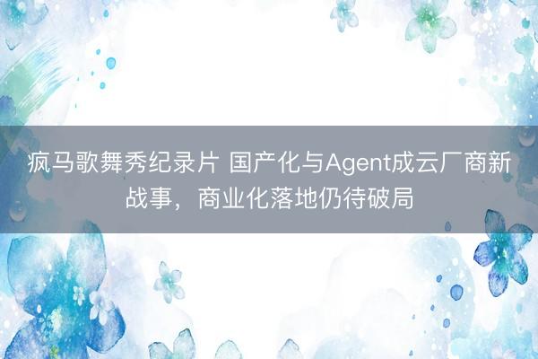 疯马歌舞秀纪录片 国产化与Agent成云厂商新战事,商业化落地仍待破局